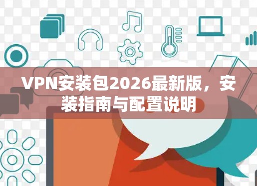 VPN安装包2026最新版，安装指南与配置说明