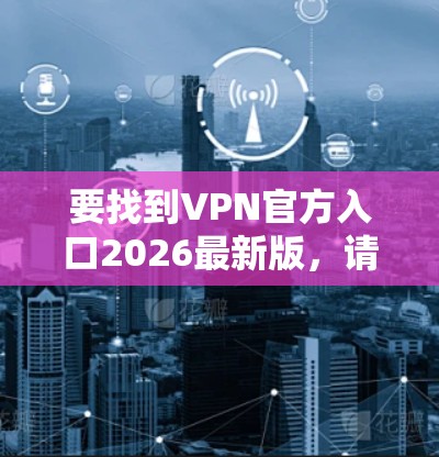 要找到VPN官方入口2026最新版，请按照以下步骤操作