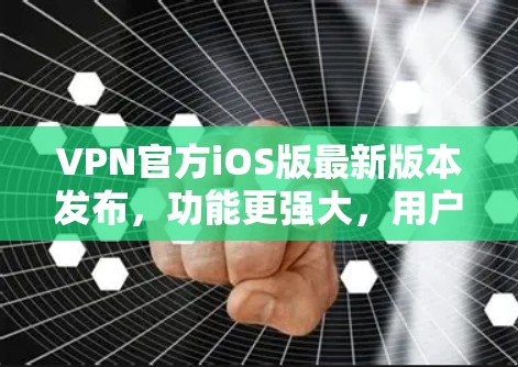 VPN官方iOS版最新版本发布，功能更强大，用户体验提升