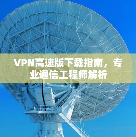 VPN高速版下载指南，专业通信工程师解析