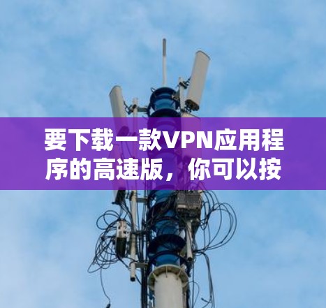 要下载一款VPN应用程序的高速版，你可以按照以下步骤操作