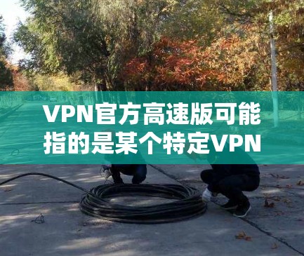 VPN官方高速版可能指的是某个特定VPN服务提供商的产品或版本，但并不是所有VPN服务都有官方高速版之类的明确标识。如果你指的是某个具体的VPN软件或服务，请提供更多信息，以便我更好地帮助你