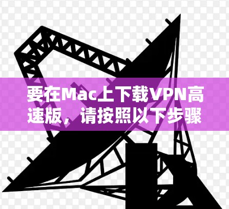 要在Mac上下载VPN高速版，请按照以下步骤操作