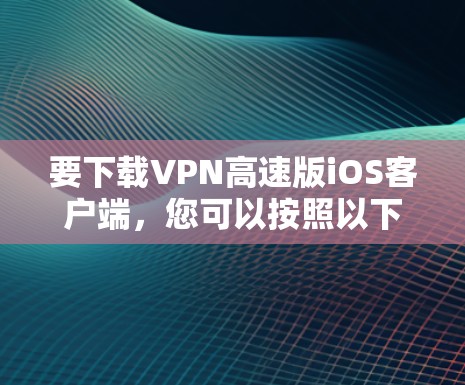 要下载VPN高速版iOS客户端，您可以按照以下步骤操作