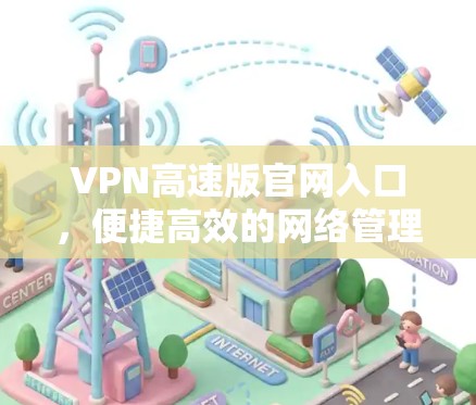 VPN高速版官网入口，便捷高效的网络管理解决方案