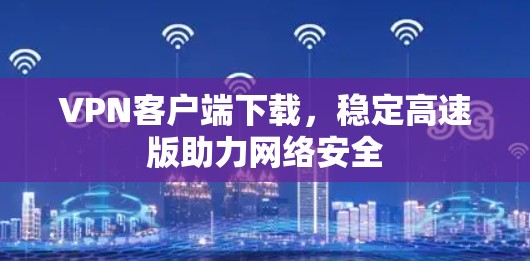 VPN客户端下载，稳定高速版助力网络安全