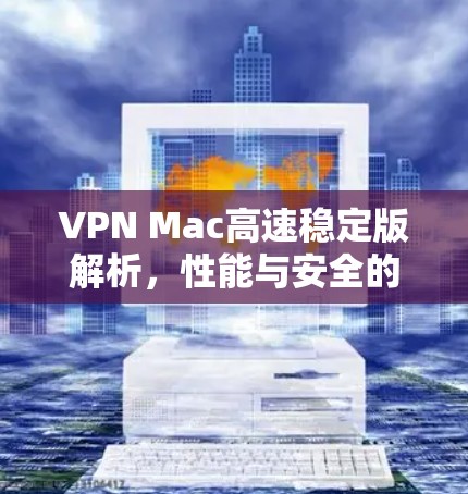 VPN Mac高速稳定版解析，性能与安全的全面提升