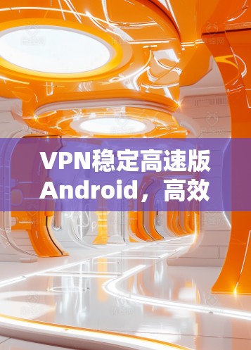 VPN稳定高速版Android，高效通讯解决方案