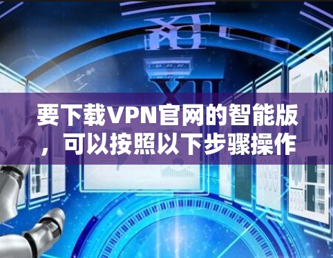 要下载VPN官网的智能版，可以按照以下步骤操作