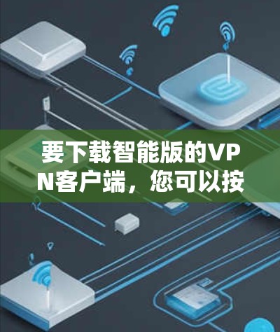 要下载智能版的VPN客户端，您可以按照以下步骤操作