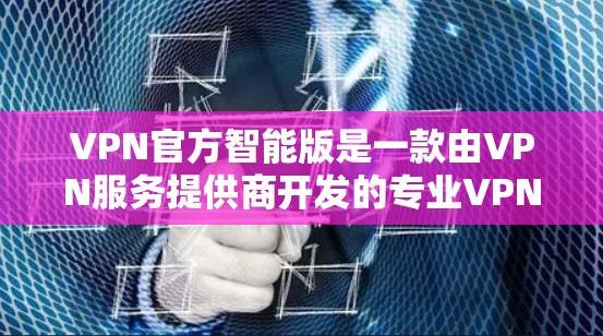 VPN官方智能版是一款由VPN服务提供商开发的专业VPN客户端，旨在提供智能化的网络管理和连接功能，适用于企业和个人用户。以下是其详细介绍