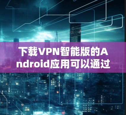 下载VPN智能版的Android应用可以通过以下步骤进行