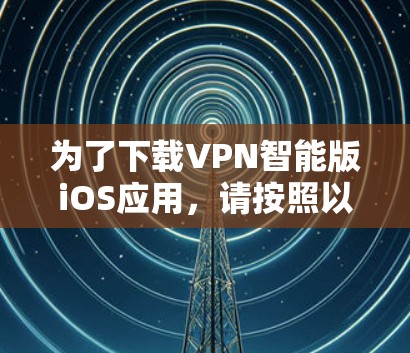 为了下载VPN智能版iOS应用，请按照以下步骤操作