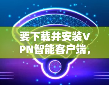 要下载并安装VPN智能客户端，可以按照以下步骤操作