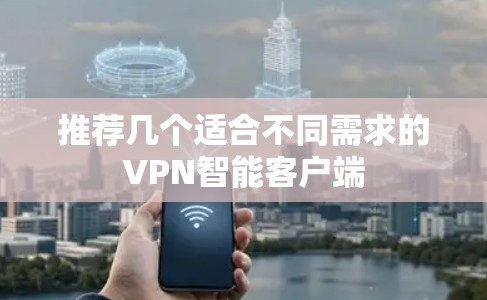 推荐几个适合不同需求的VPN智能客户端