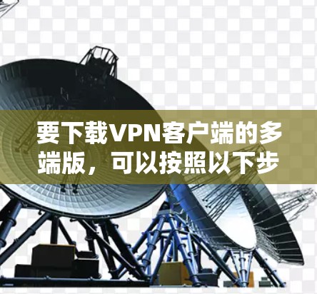 要下载VPN客户端的多端版，可以按照以下步骤操作