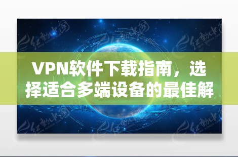 VPN软件下载指南，选择适合多端设备的最佳解决方案