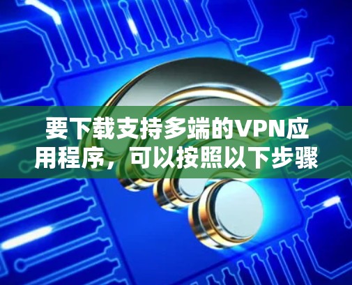 要下载支持多端的VPN应用程序，可以按照以下步骤操作