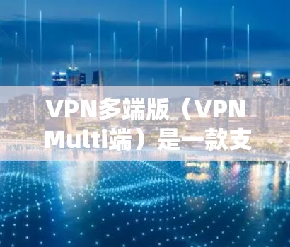 VPN多端版（VPN Multi端）是一款支持多设备使用同一账号的VPN客户端软件，适用于需要在不同设备之间切换VPN连接的情况。以下是配置和使用VPN多端版在Windows系统的步骤和注意事项