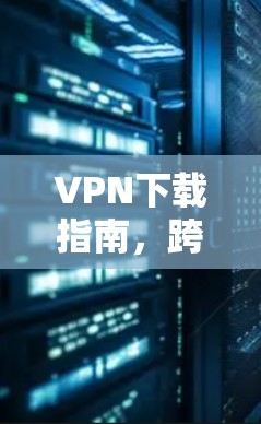 VPN下载指南，跨平台版助力安全