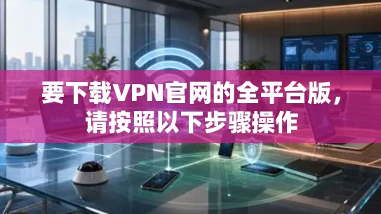 要下载VPN官网的全平台版，请按照以下步骤操作