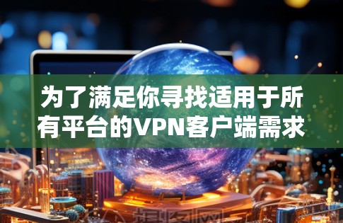 为了满足你寻找适用于所有平台的VPN客户端需求，我可以推荐以下几款广泛支持多平台的VPN服务，并提供相应的客户端下载信息