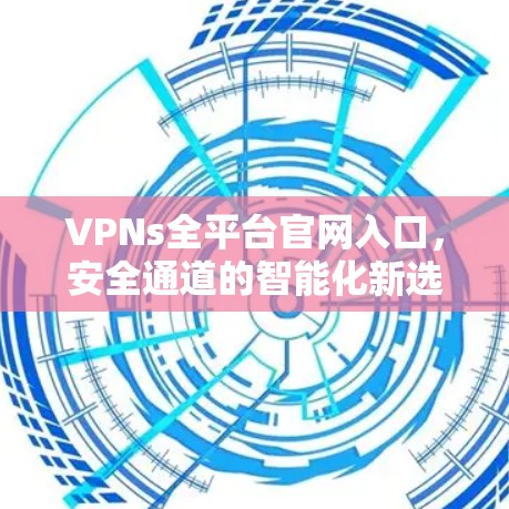 VPNs全平台官网入口，安全通道的智能化新选择