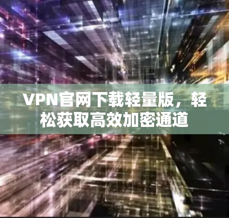 VPN官网下载轻量版，轻松获取高效加密通道