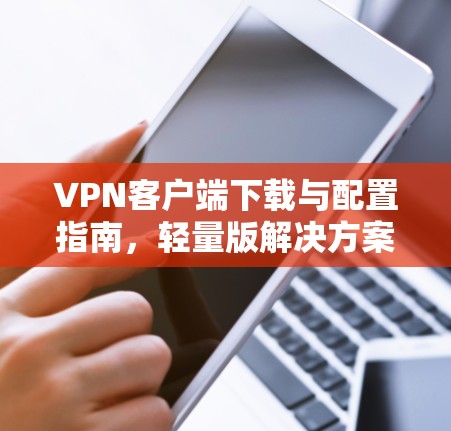 VPN客户端下载与配置指南，轻量版解决方案