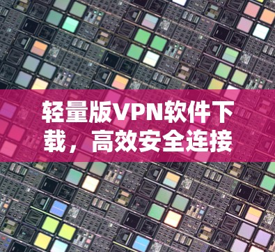 轻量版VPN软件下载，高效安全连接方案