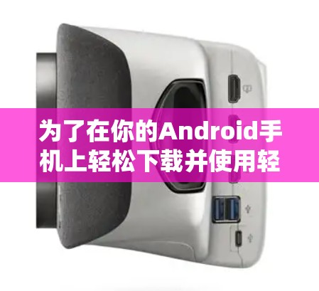 为了在你的Android手机上轻松下载并使用轻量级VPN软件，请按照以下步骤操作