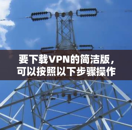 要下载VPN的简洁版，可以按照以下步骤操作
