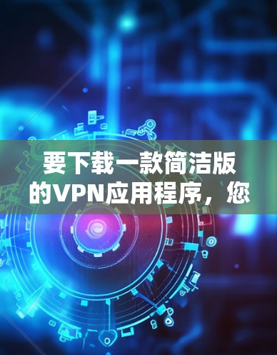 要下载一款简洁版的VPN应用程序，您可以选择以下几款知名且简洁的VPN应用