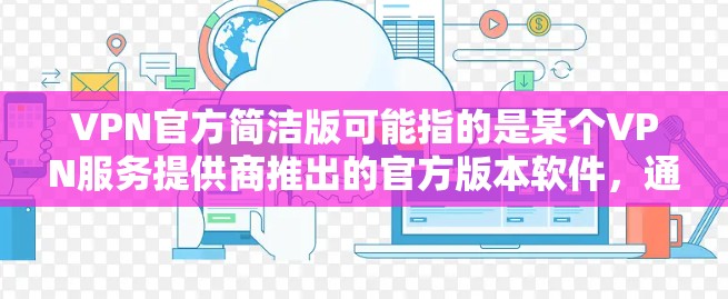 VPN官方简洁版可能指的是某个VPN服务提供商推出的官方版本软件，通常这样的版本会更加简洁，注重核心功能，同时可能会有更好的用户体验。以下是一些可能的解释和特点