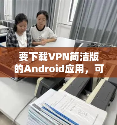 要下载VPN简洁版的Android应用，可以按照以下步骤操作