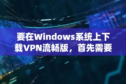 要在Windows系统上下载VPN流畅版，首先需要明确VPN流畅版指的是什么。如果流畅版是某个特定VPN软件的版本名称，那么你可以通过以下步骤进行下载