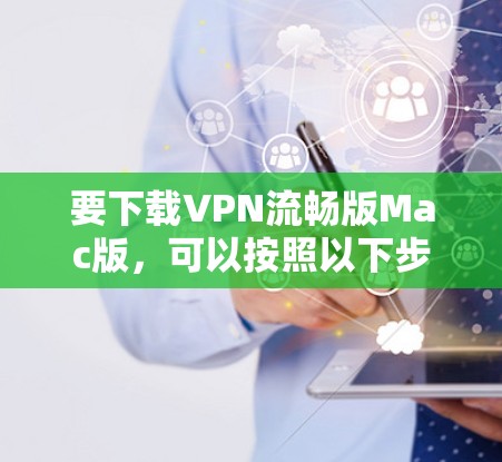 要下载VPN流畅版Mac版，可以按照以下步骤操作