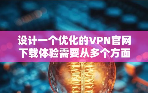 设计一个优化的VPN官网下载体验需要从多个方面入手，以确保用户在每个环节都能得到良好的服务和支持。以下是一些关键步骤和优化点