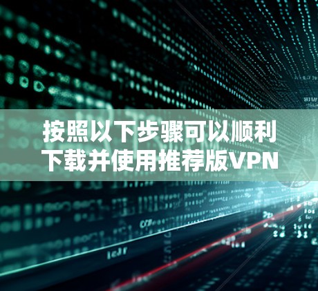 按照以下步骤可以顺利下载并使用推荐版VPN