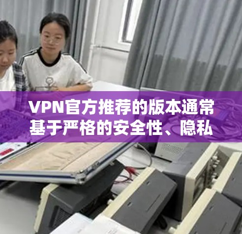 VPN官方推荐的版本通常基于严格的安全性、隐私保护和网络自由等多方面的考量。以下是对推荐VPN的详细分析和总结