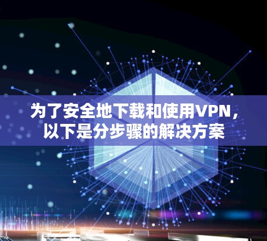为了安全地下载和使用VPN，以下是分步骤的解决方案