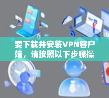 要下载并安装VPN客户端，请按照以下步骤操作