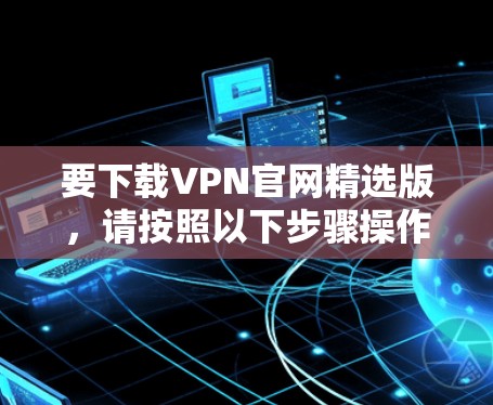要下载VPN官网精选版，请按照以下步骤操作