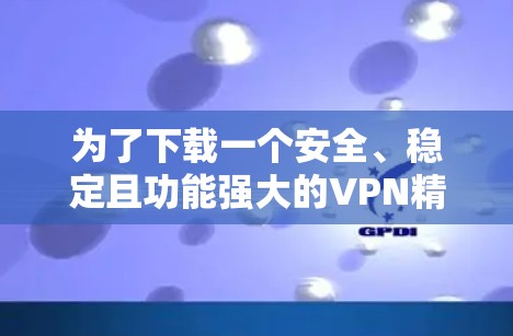 为了下载一个安全、稳定且功能强大的VPN精选版客户端，请按照以下步骤操作