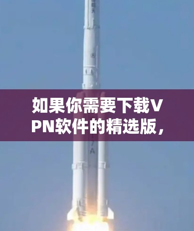 如果你需要下载VPN软件的精选版，可以根据你的需求选择适合的VPN服务和版本。以下是一些常见的高质量VPN软件推荐