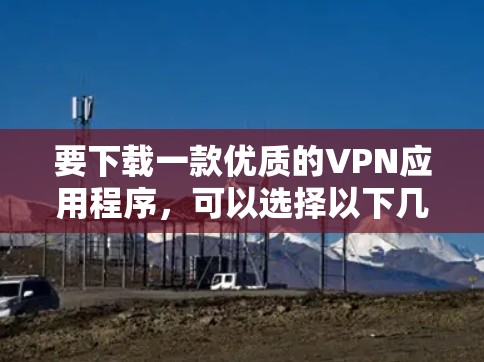 要下载一款优质的VPN应用程序，可以选择以下几款经过精选的VPN软件，它们在隐私保护、连接速度和稳定性方面表现较为出色