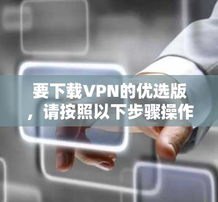 要下载VPN的优选版，请按照以下步骤操作