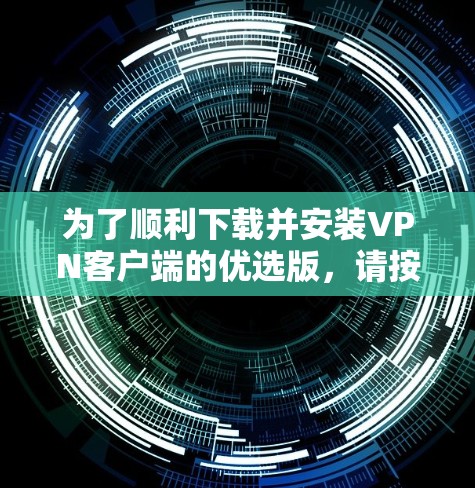 为了顺利下载并安装VPN客户端的优选版，请按照以下步骤操作