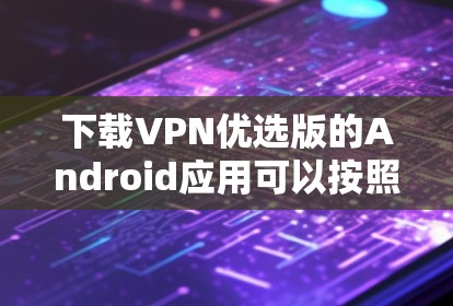 下载VPN优选版的Android应用可以按照以下步骤进行