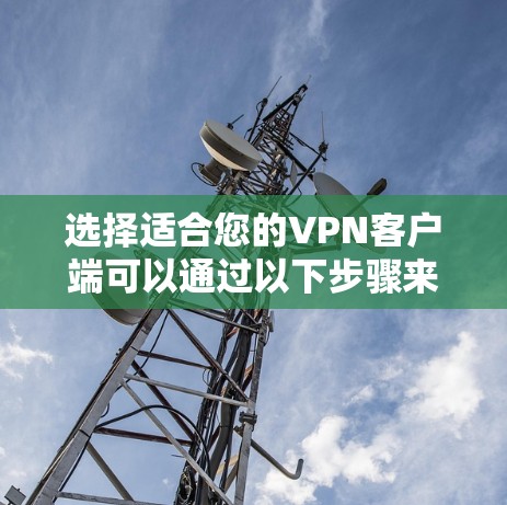 选择适合您的VPN客户端可以通过以下步骤来实现